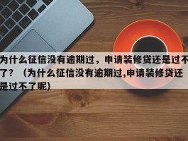 为什么征信没有逾期过，申请装修贷还是过不了？（为什么征信没有逾期过,申请装修贷还是过不了呢）