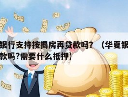 华夏银行支持按揭房再贷款吗？（华夏银行可以贷款吗?需要什么抵押）