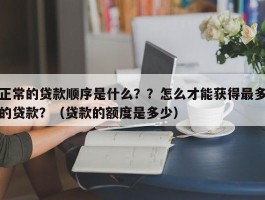 正常的贷款顺序是什么？？怎么才能获得最多的贷款？（贷款的额度是多少）