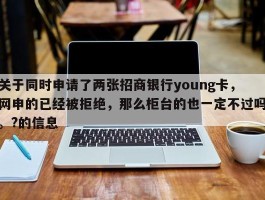 关于同时申请了两张招商银行young卡，网申的已经被拒绝，那么柜台的也一定不过吗。?的信息