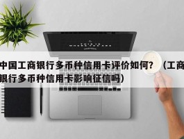 中国工商银行多币种信用卡评价如何？（工商银行多币种信用卡影响征信吗）