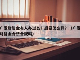 广发财智金有人办过么？感觉怎么样？（广发财智金合法合规吗）