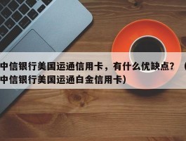 中信银行美国运通信用卡，有什么优缺点？（中信银行美国运通白金信用卡）