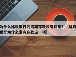 为什么建设银行的活期存款没有利息？（建设银行为什么没有存款这一项）