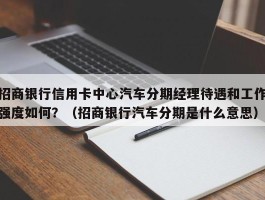 招商银行信用卡中心汽车分期经理待遇和工作强度如何？（招商银行汽车分期是什么意思）