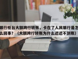 银行柜台大额跨行转账，卡在了人民银行是怎么回事？（大额跨行转账为什么迟迟不到账）