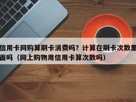 信用卡网购算刷卡消费吗？计算在刷卡次数里面吗（网上购物用信用卡算次数吗）