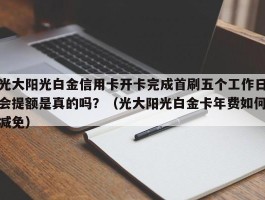 光大阳光白金信用卡开卡完成首刷五个工作日会提额是真的吗？（光大阳光白金卡年费如何减免）