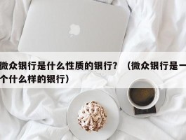 微众银行是什么性质的银行？（微众银行是一个什么样的银行）
