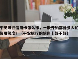 平安银行信用卡怎么样，一般开始都是多大的信用额度？（平安银行的信用卡好不好）