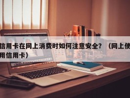 信用卡在网上消费时如何注意安全？（网上使用信用卡）