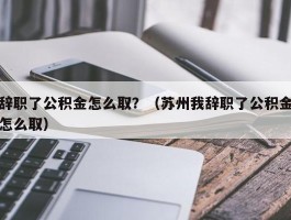 辞职了公积金怎么取？（苏州我辞职了公积金怎么取）