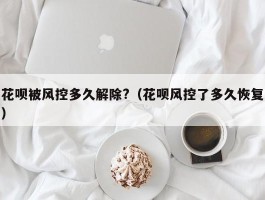 花呗被风控多久解除?（花呗风控了多久恢复）