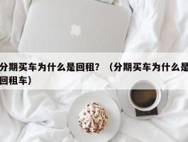 分期买车为什么是回租？（分期买车为什么是回租车）