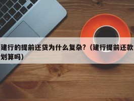 建行的提前还贷为什么复杂?（建行提前还款划算吗）