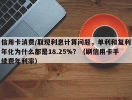 信用卡消费/取现利息计算问题，单利和复利年化为什么都是18.25%？（刷信用卡手续费年利率）