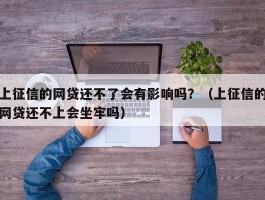 上征信的网贷还不了会有影响吗？（上征信的网贷还不上会坐牢吗）