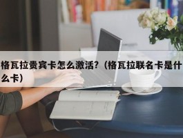 格瓦拉贵宾卡怎么激活?（格瓦拉联名卡是什么卡）