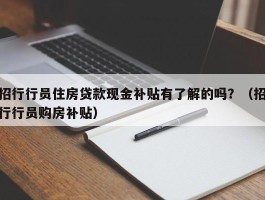 招行行员住房贷款现金补贴有了解的吗？（招行行员购房补贴）