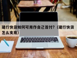 建行快贷如何可用作自己首付?（建行快贷 怎么支用）