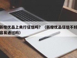 新橙优品上央行征信吗？（新橙优品征信不好容易通过吗）