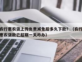 农行惠农贷上传负责减免后多久下款？（农行惠农贷款已超期一天咋办）