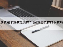 及贷这个贷款怎么样?（及贷怎么样好下款吗）