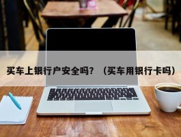 买车上银行户安全吗？（买车用银行卡吗）