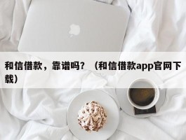 和信借款，靠谱吗？（和信借款app官网下载）