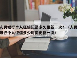 人民银行个人征信记录多久更新一次？（人民银行个人征信多少时间更新一次）