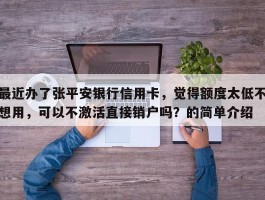最近办了张平安银行信用卡，觉得额度太低不想用，可以不激活直接销户吗？的简单介绍