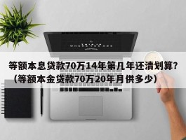 等额本息贷款70万14年第几年还清划算？（等额本金贷款70万20年月供多少）