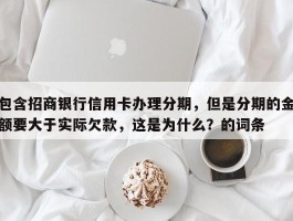 包含招商银行信用卡办理分期，但是分期的金额要大于实际欠款，这是为什么？的词条