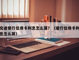 交通银行信用卡利息怎么算？（建行信用卡利息怎么算）