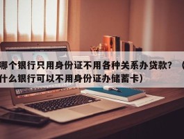 哪个银行只用身份证不用各种关系办贷款？（什么银行可以不用身份证办储蓄卡）