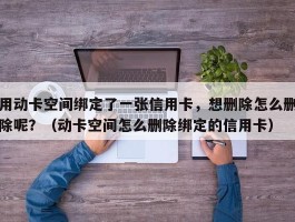 用动卡空间绑定了一张信用卡，想删除怎么删除呢？（动卡空间怎么删除绑定的信用卡）