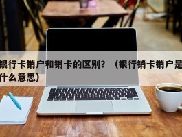 银行卡销户和销卡的区别？（银行销卡销户是什么意思）