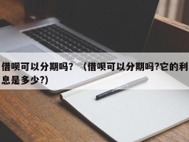 借呗可以分期吗？（借呗可以分期吗?它的利息是多少?）